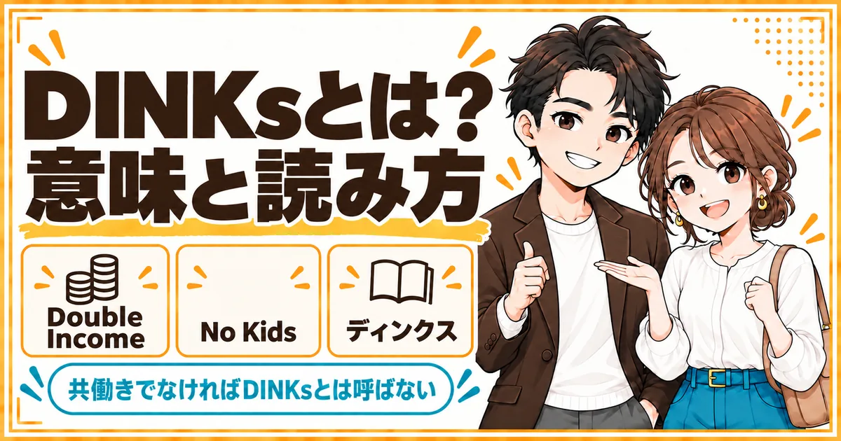 DINKsの意味と読み方。Double Income No Kidsの略で、読み方はディンクス。共働きでなければDINKsとは呼ばないことを示す